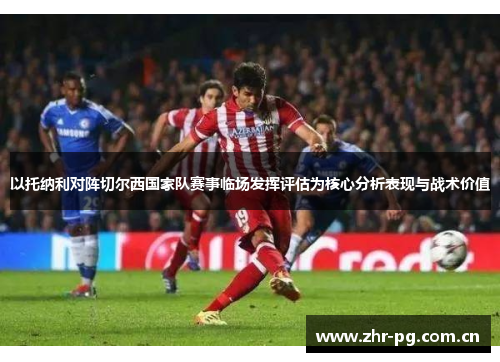 以托纳利对阵切尔西国家队赛事临场发挥评估为核心分析表现与战术价值