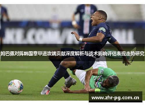 姆巴佩对阵韩国意甲进攻端贡献深度解析与战术影响评估表现走势研究